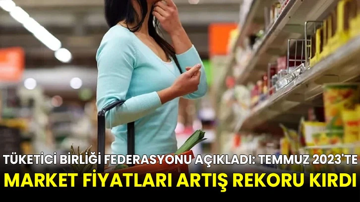 Tüketici Birliği Federasyonu Açıkladı: Temmuz 2023'te Market Fiyatları Artış Rekoru Kırdı