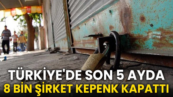 Türkiye'de son 5 ayda 8 bin şirket kepenk indirdi