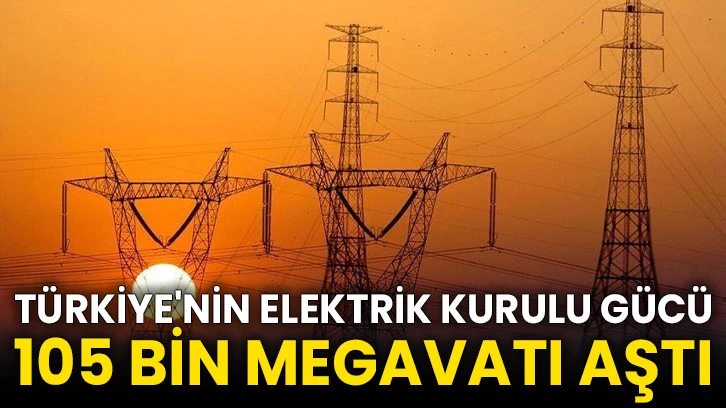 Türkiye'nin elektrik kurulu gücü 105 bin megavatı aştı