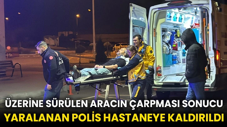 Üzerine sürülen aracın çarpması sonucu yaralanan polis hastaneye kaldırıldı