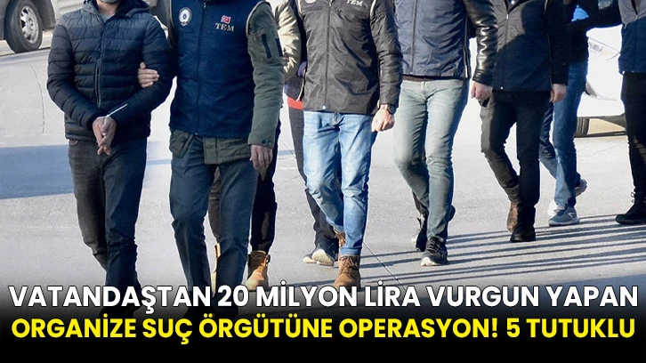 Vatandaştan 20 milyon lira vurgun yapan organize suç örgütüne operasyon! 5 tutuklu