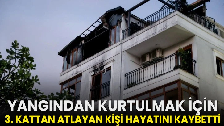 Yangından kurtulmak için 3. kattan atlayan kişi hayatını kaybetti