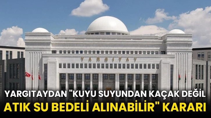 Yargıtaydan "kuyu suyundan kaçak değil atık su bedeli alınabilir" kararı