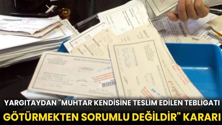 Yargıtaydan &quot;muhtar kendisine teslim edilen tebligatı götürmekten sorumlu değildir&quot; kararı