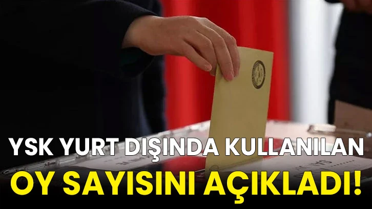 YSK yurt dışında kullanılan oy sayısını açıkladı!
