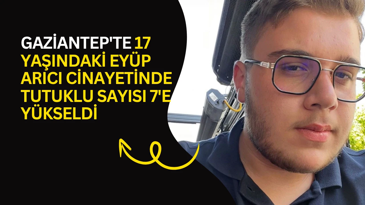 Gaziantep'te 17 yaşındaki Ey&uuml;p Arıcı cinayetinde tutuklu sayısı 7'e y&uuml;kseldi