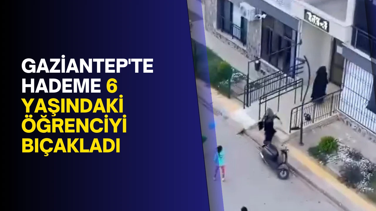 Gaziantep'te hademe 6 yaşındaki öğrenciyi bıçakladı
