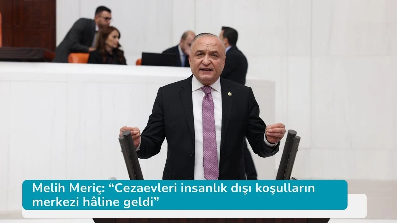 Melih Meriç: “Cezaevleri insanlık dışı koşulların merkezi hâline geldi”