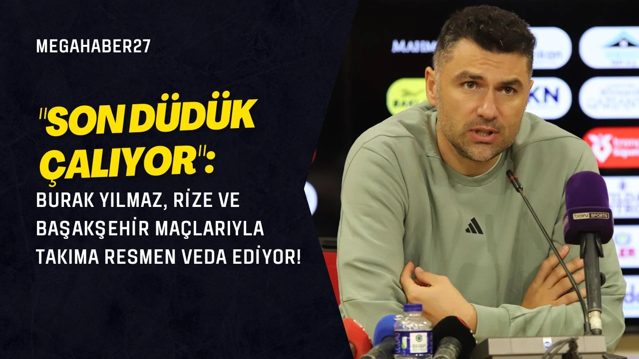 "SON DÜDÜK ÇALIYOR": Burak Yılmaz, Rize ve Başakşehir maçlarıyla takıma resmen veda ediyor!