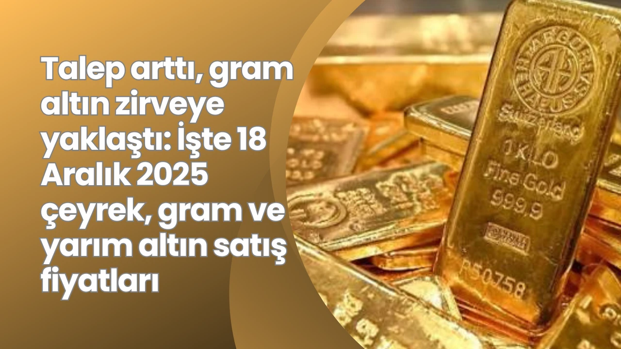 Talep arttı, gram altın zirveye yaklaştı: İşte 18 Aralık 2025 çeyrek, gram ve yarım altın satış fiyatları