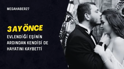 3 ay önce evlendiği eşinin ardından kendisi de hayatını kaybetti