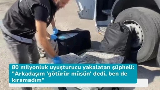 80 milyonluk uyuşturucu yakalatan şüpheli: &quot;Arkadaşım 'götürür müsün' dedi, ben de kıramadım&quot;