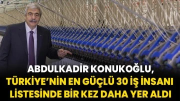  Abdulkadir Konukoğlu, Türkiye’nin en güçlü 30 iş insanı listesinde bir kez daha yer aldı