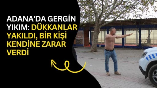 Adana'da gergin yıkım: D&uuml;kkanlar yakıldı, bir kişi kendine zarar verdi