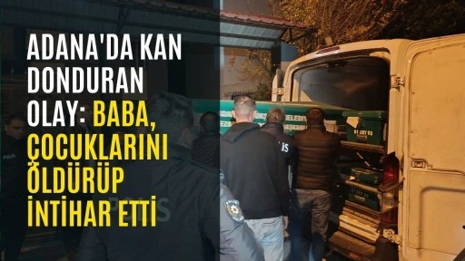 Adana'da kan donduran olay: Baba, &ccedil;ocuklarını &ouml;ld&uuml;r&uuml;p intihar etti
