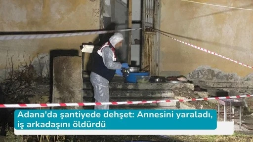 Adana'da şantiyede dehşet: Annesini yaraladı, iş arkadaşını öldürdü