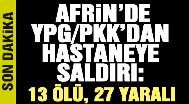 Afrin’de YPG/PKK’dan hastaneye saldırı: 13 ölü, 27 yaralı 