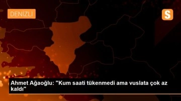 Ahmet Ağaoğlu: 'Kum saati tükenmedi ama vuslata çok az kaldı'