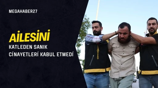 Ailesini katleden sanık cinayetleri kabul etmedi