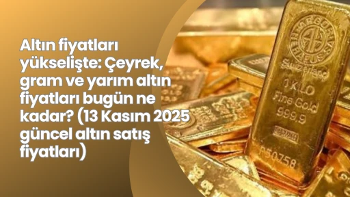 Altın fiyatları yükselişte: Çeyrek, gram ve yarım altın fiyatları bugün ne kadar? (13 Kasım 2025 güncel altın satış fiyatları)