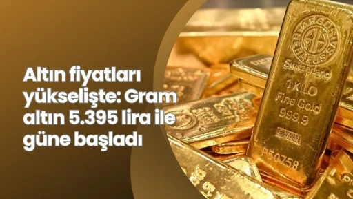 Altın fiyatları yükselişte: Gram altın 5.395 lira ile güne başladı