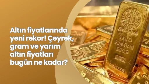 Altın fiyatlarında yeni rekor! Çeyrek, gram ve yarım altın fiyatları bugün ne kadar?