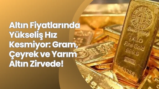 Altın Fiyatlarında Yükseliş Hız Kesmiyor: Gram, Çeyrek ve Yarım Altın Zirvede!
