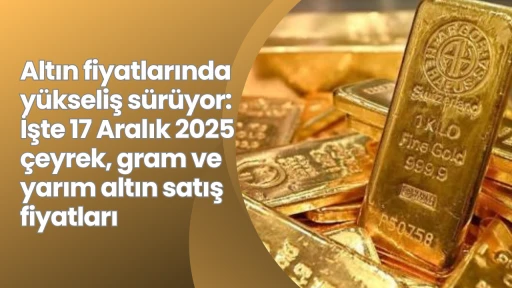 Altın fiyatlarında y&uuml;kseliş s&uuml;r&uuml;yor: İşte 17 Aralık 2025 &ccedil;eyrek, gram ve yarım altın satış fiyatları
