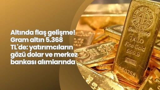 Altında flaş gelişme! Gram altın 5.368 TL'de: yatırımcıların gözü dolar ve merkez bankası alımlarında