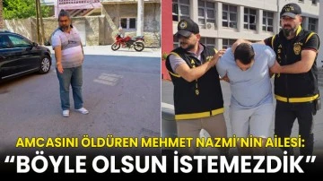 Amcasını öldüren Mehmet Nazmi’nin ailesi: “Böyle olsun istemezdik”