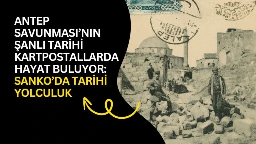 Antep Savunması&rsquo;nın Şanlı Tarihi Kartpostallarda Hayat Buluyor: SANKO&rsquo;da Tarihi Yolculuk