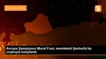 Avrupa Şampiyonu Murat Fırat, memleketi Şanlıurfa'da coşkuyla karşılandı