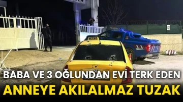 Baba ve 3 oğlundan evi terk eden anneye akılalmaz tuzak