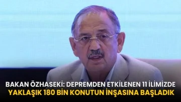 Bakan Özhaseki: Depremden etkilenen 11 ilimizde yaklaşık 180 bin konutun inşasına başladık!