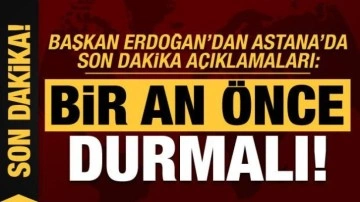Başkan Erdoğan'dan Astana'da son dakika açıklamaları: Bir an önce durmalı!