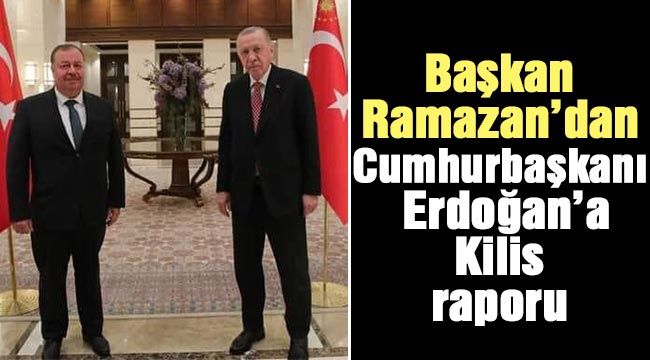 Başkan Ramazan’dan Cumhurbaşkanı Erdoğan’a Kilis raporu-
