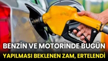 Benzin ve motorinde bugün yapılması beklenen zam, ertelendi