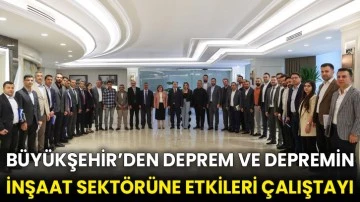 Büyükşehir’den Deprem ve Depremin İnşaat Sektörüne Etkileri çalıştayı