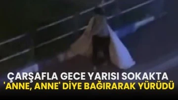 Çarşafla gece yarısı sokakta 'Anne, anne' diye bağırarak yürüdü
