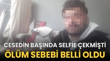Cesedin başında selfie çekmişti, ölüm sebebi belli oldu