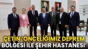 Çetin ‘Önceliğimiz Deprem Bölgesi İle Şehir Hastanesi’