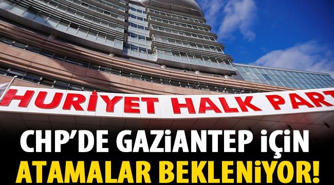 CHP’de Gaziantep için atamalar bekleniyor!