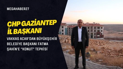 CHP Gaziantep İl Başkanı Vakkas Acar&rsquo;dan B&uuml;y&uuml;kşehir Belediye Başkanı Fatma Şahin&rsquo;e &ldquo;konut&rdquo; tepkisi