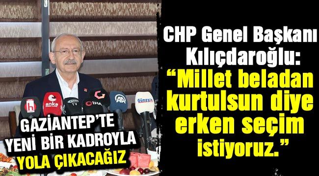 CHP Genel Başkanı Kılıçdaroğlu, Gaziantep'te yeni bir kadroyla yola çıkacağız- "Millet beladan kurtulsun diye erken seçim istiyoruz."