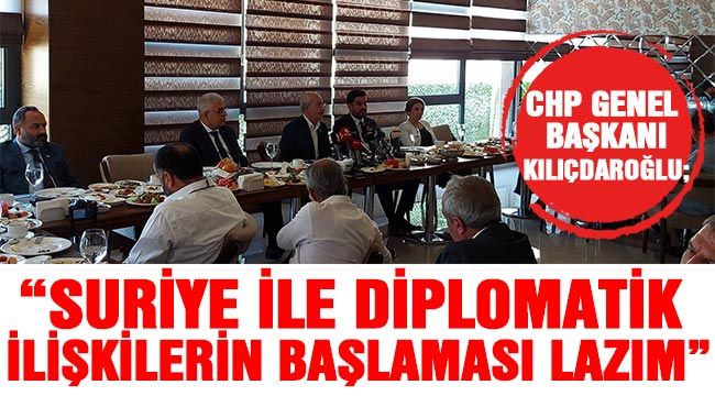 CHP Genel Başkanı Kılıçdaroğlu; “Suriye ile diplomatik ilişkilerin başlaması lazım”