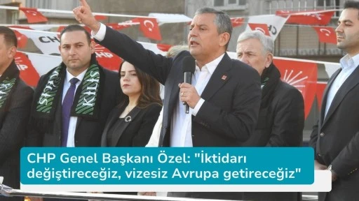 CHP Genel Başkanı Özel: &quot;İktidarı değiştireceğiz, vizesiz Avrupa getireceğiz&quot;