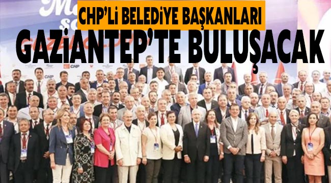 CHP’li belediye başkanları Gaziantep’te buluşacak