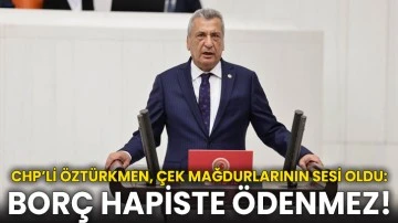 CHP’li Öztürkmen, çek mağdurlarının sesi oldu: Borç hapiste ödenmez!