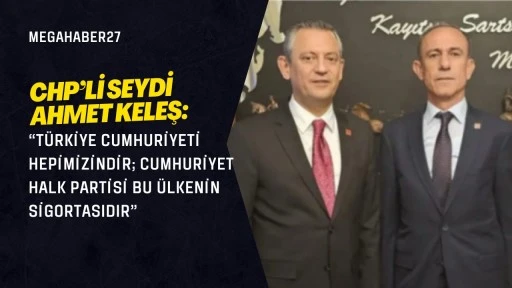 CHP’li Seydi Ahmet Keleş: “Türkiye Cumhuriyeti Hepimizindir; Cumhuriyet Halk Partisi Bu Ülkenin Sigortasıdır”