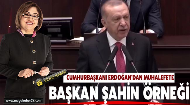 Cumhurbaşkanı Erdoğan’dan muhalefete , Gaziantep ve Şampiyon başkan Şahin örneği
